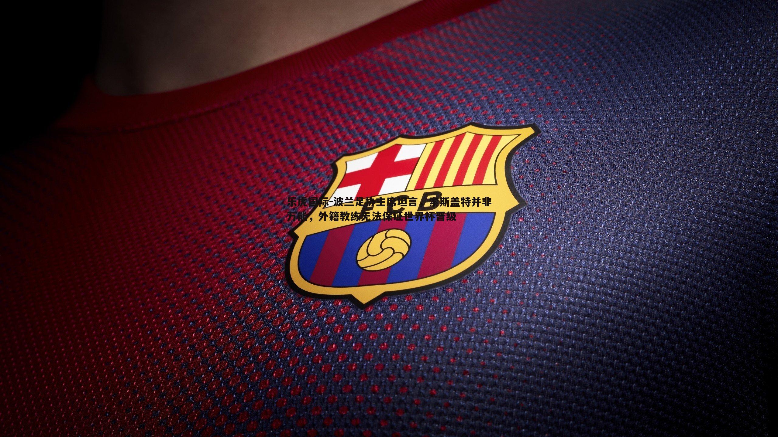 波兰足协主席坦言,索斯盖特并非万能,外籍教练无法保证世界杯晋级