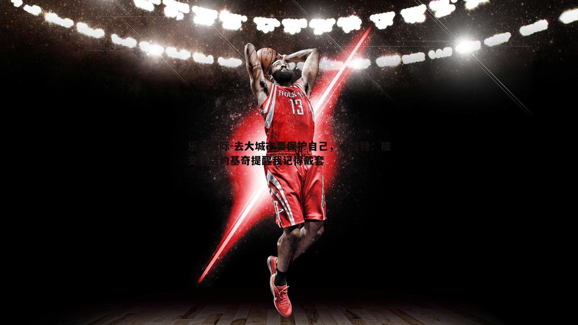 去大城市要保护自己，小波特：被交易后约基奇提醒我记得戴套