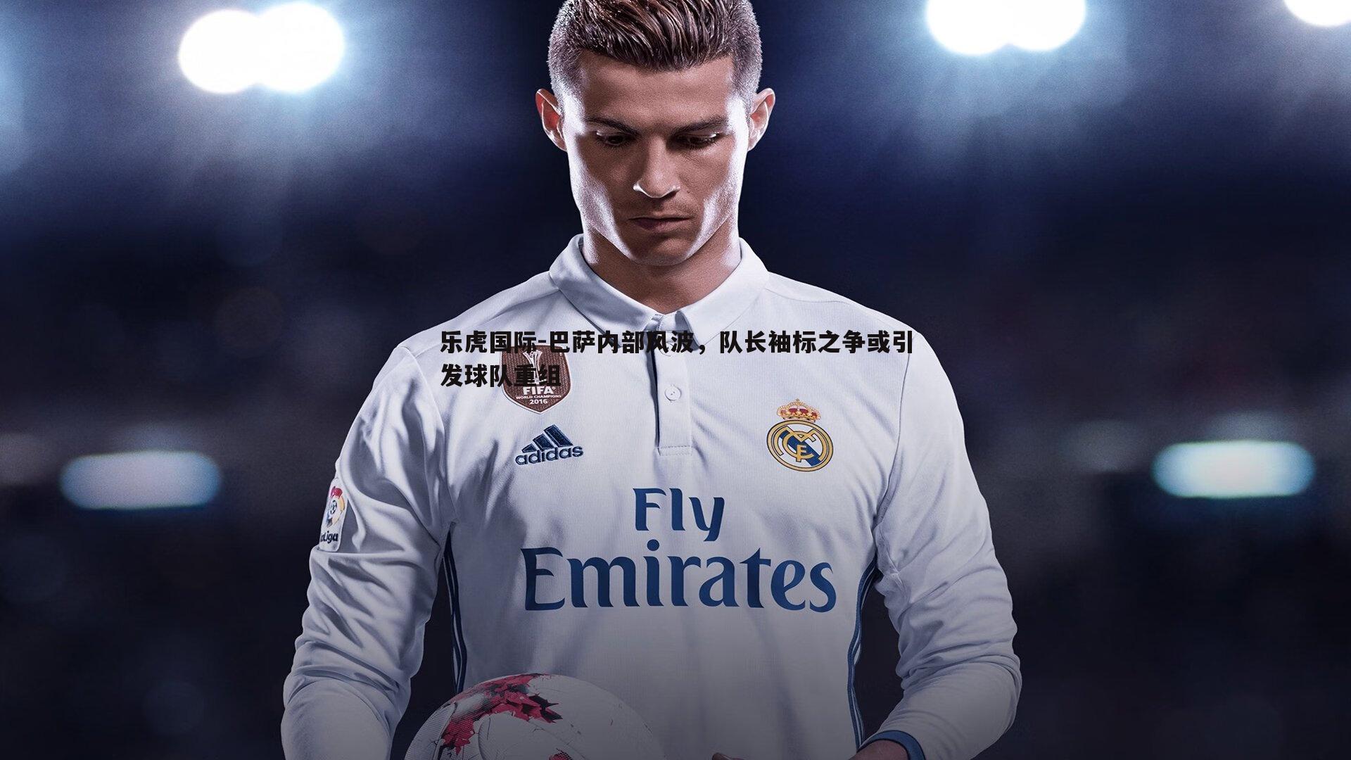 巴萨内部风波，队长袖标之争或引发球队重组