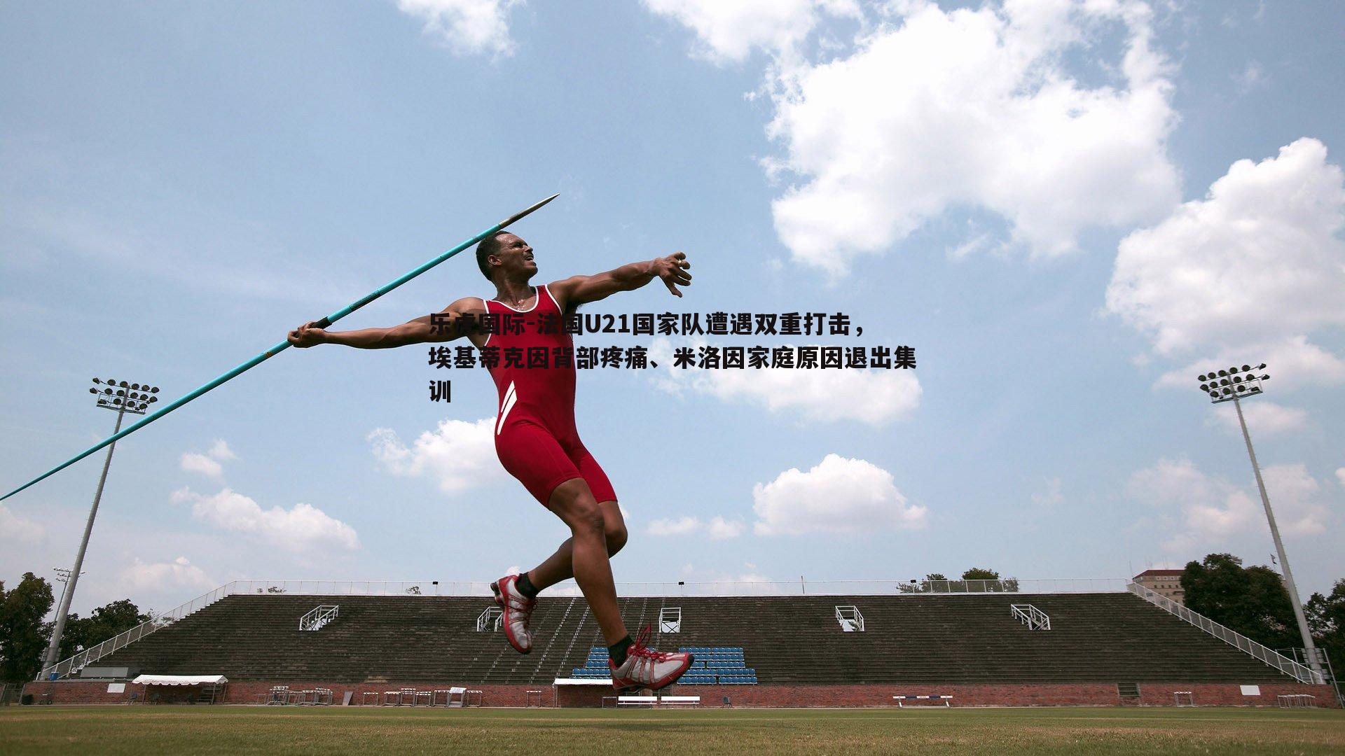 法国U21国家队遭遇双重打击，埃基蒂克因背部疼痛、米洛因家庭原因退出集训