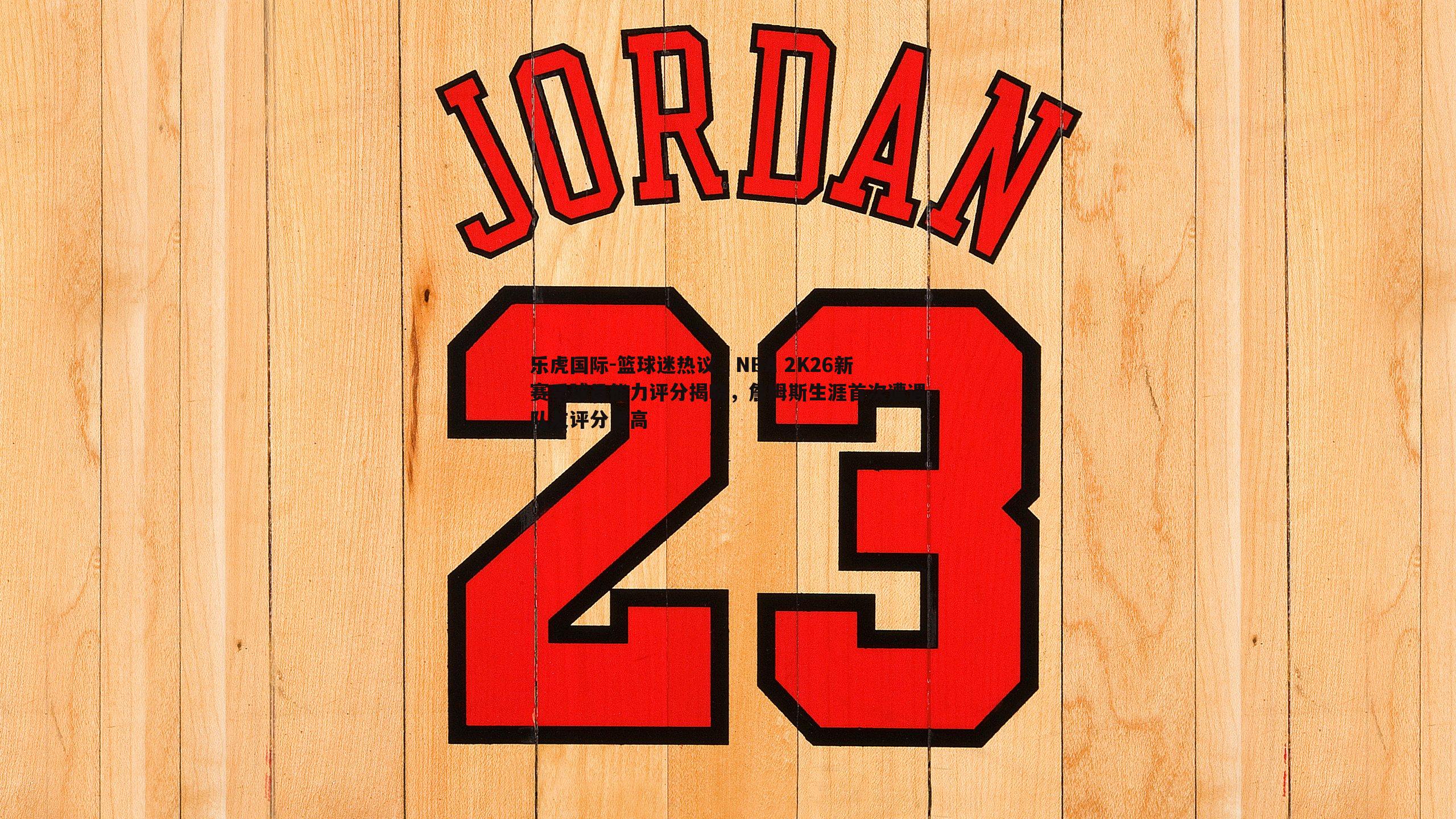 篮球迷热议，NBA 2K26新赛季球员能力评分揭晓，詹姆斯生涯首次遭遇队友评分更高